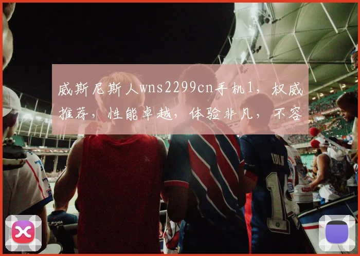 威斯尼斯人wns2299cn手机1，权威推荐，性能卓越，体验非凡，不容错过
