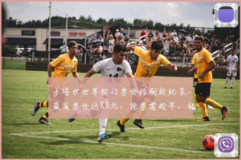 卡塔尔世界杯门票价格刷新纪录，最高票价达XX元，抢票需趁早，错过再无