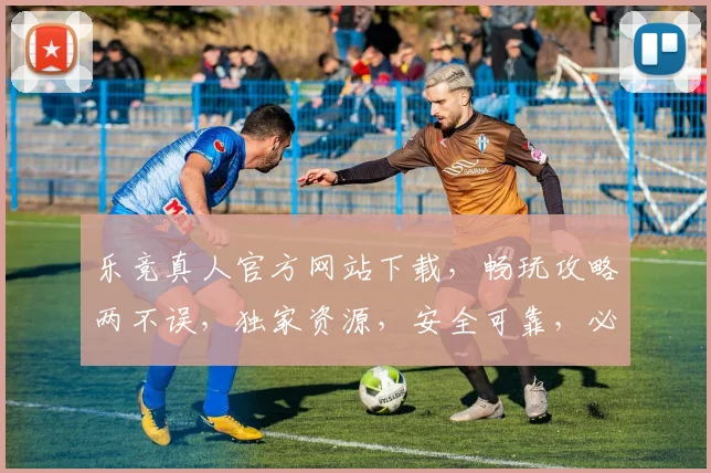 乐竞真人官方网站下载，畅玩攻略两不误，独家资源，安全可靠，必看攻略
