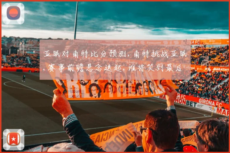 亚眠对南特比分预测,南特挑战亚眠,赛事前瞻悬念迭起,谁将笑到最后