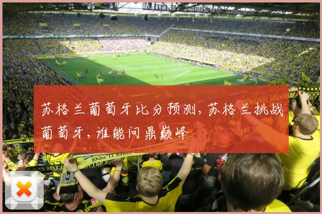 苏格兰葡萄牙比分预测,苏格兰挑战葡萄牙,谁能问鼎巅峰