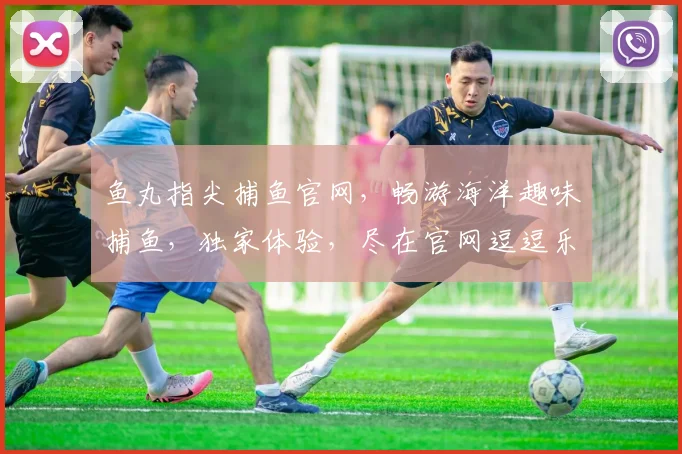 鱼丸指尖捕鱼官网，畅游海洋趣味捕鱼，独家体验，尽在官网逗逗乐逗