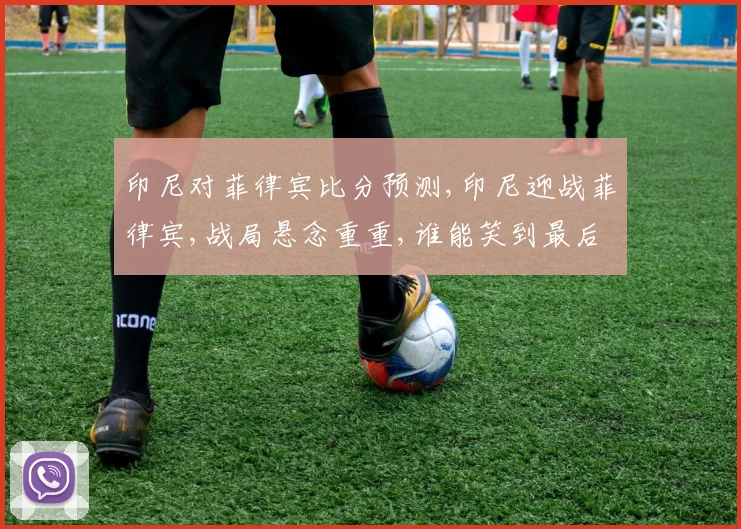 印尼对菲律宾比分预测,印尼迎战菲律宾,战局悬念重重,谁能笑到最后,一触即发
