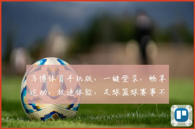 马博体育手机版，一键登录，畅享运动，极速体验，足球篮球赛事不停歇，尽在指尖