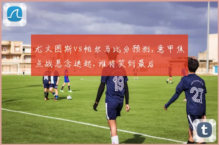 尤文图斯vs帕尔马比分预测,意甲焦点战悬念迭起,谁将笑到最后