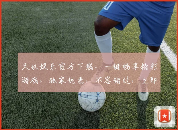 天玖娱乐官方下载，一键畅享精彩游戏，独家优惠，不容错过，立即体验